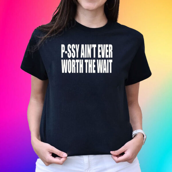 P-Ssy Ain’t Ever Worth The Wait Shirts