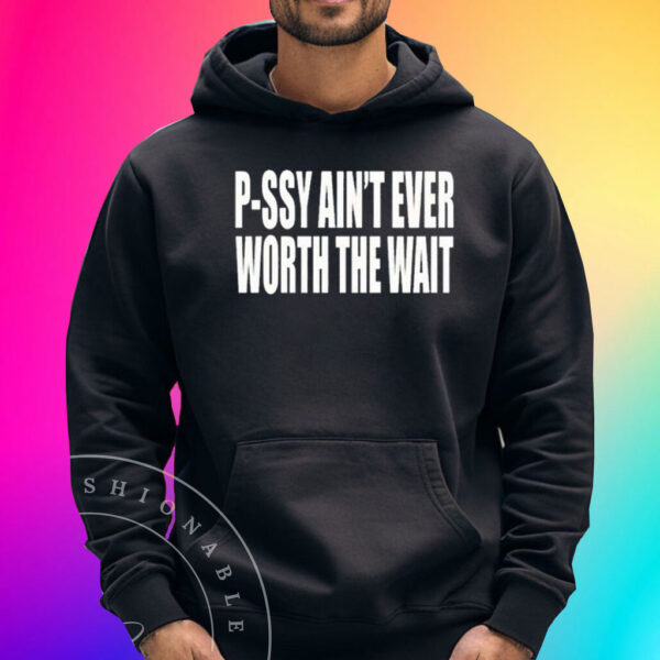 P-Ssy Ain’t Ever Worth The Wait Shirts