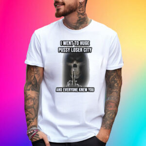 I Went To Huge Pussy Loser City And Everyone Knew You T-Shirt