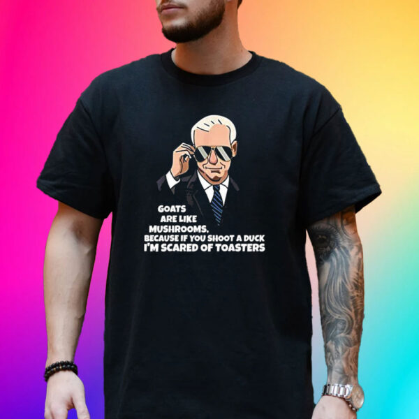 Biden Goats Are Like Mushrooms Because If You Shoot A Duck Im Scared Of Toasters T-Shirt