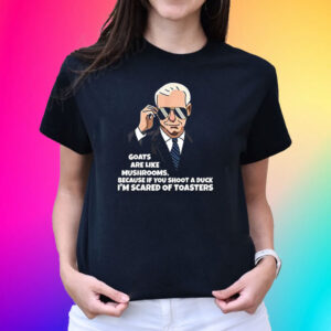 Biden Goats Are Like Mushrooms Because If You Shoot A Duck Im Scared Of Toasters T-Shirt