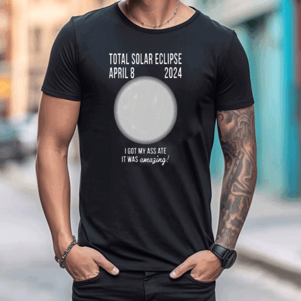 Total Solar Eclipse April 8 2024 I Got My Ass Ate It Was Amazing T Shirt