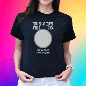 Total Solar Eclipse April 8 2024 I Got My Ass Ate It Was Amazing T Shirt