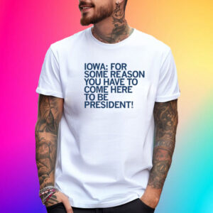 IOWA: COME HERE TO BE PRESIDENT T-SHIRT