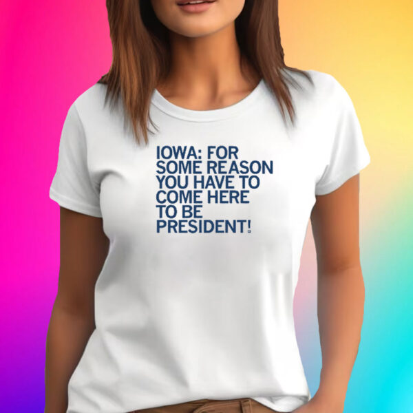 IOWA: COME HERE TO BE PRESIDENT T-SHIRT