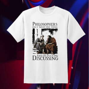 Philosophers Only Want One Thing And Its Fucking Discussing Shirts