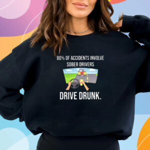 80% Of Accidents Involve Sober Drivers Drive Drunk T-Shirt Sweatshirt