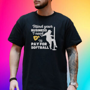 Mind your business i need money to pay for softball funny Shirt