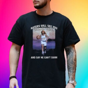 Haters Will See You Walk On Water And Say He Can’t Swim T-Shirt