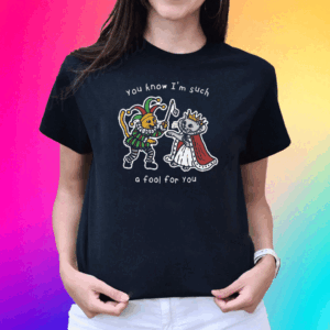 You Know I’m Such A Fool For You T Shirt