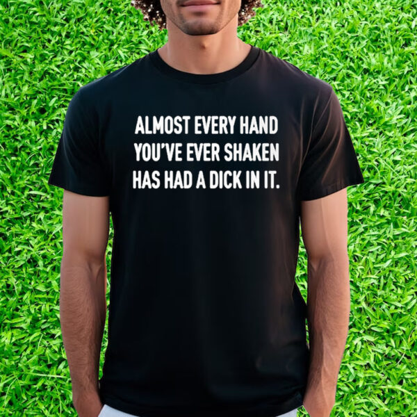 Almost Every Hand You’ve Ever Shaken Has Had A Dick In It T-Shirt