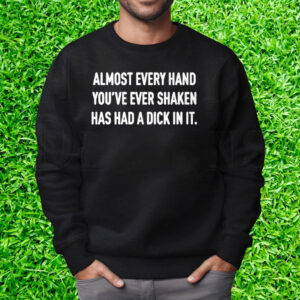 Almost Every Hand You’ve Ever Shaken Has Had A Dick In It T-Shirt Sweatshirt