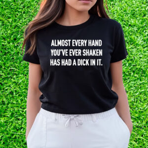 Almost Every Hand You’ve Ever Shaken Has Had A Dick In It T-Shirts