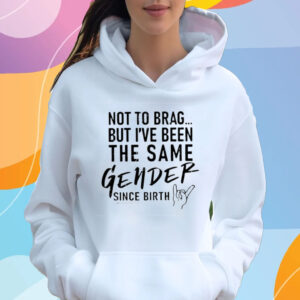 Anthony Raimondi Not To Brag But I’ve Been The Same Gender Since Birth T-Shirt Hoodie