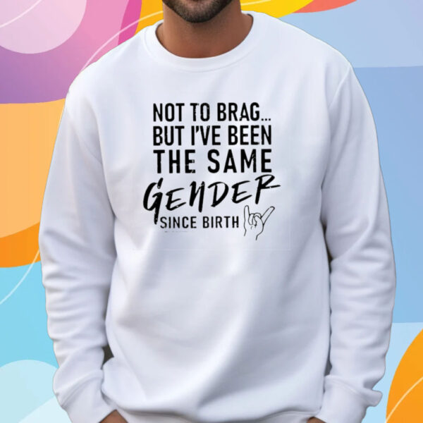 Anthony Raimondi Not To Brag But I’ve Been The Same Gender Since Birth T-Shirt Sweatshirt