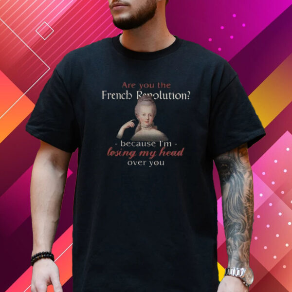 Are You The French Revolution Because I’m Losing My Head Over You Shirt