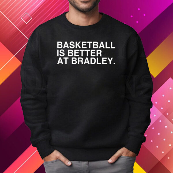 Basketball Is Better At Bradley Shirt Sweatshirt