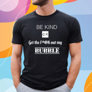 Be Kind Or Get The Fuck Out My Bubble T-Shirt