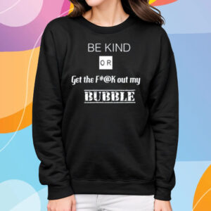 Be Kind Or Get The Fuck Out My Bubble T-Shirt Sweatshirt