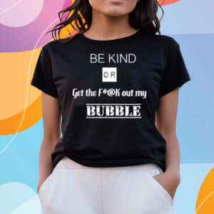 Be Kind Or Get The Fuck Out My Bubble T-Shirts