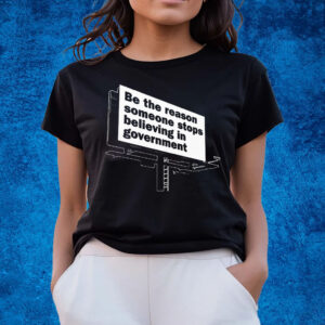 Be The Reason Someone Stops Believing In Government T-Shirts