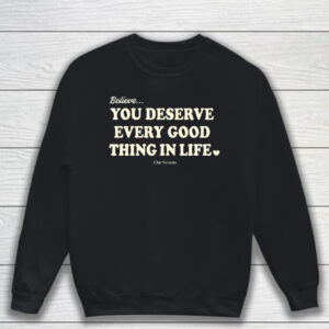 Believe You Deserve Every Good Things In Life T-Shirt Sweatshirt