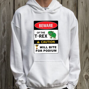 Beware Of The T-Rex Caution Will Bite For Podium Shirt Hoodie