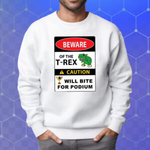 Beware Of The T-Rex Caution Will Bite For Podium Shirt Sweatshirt