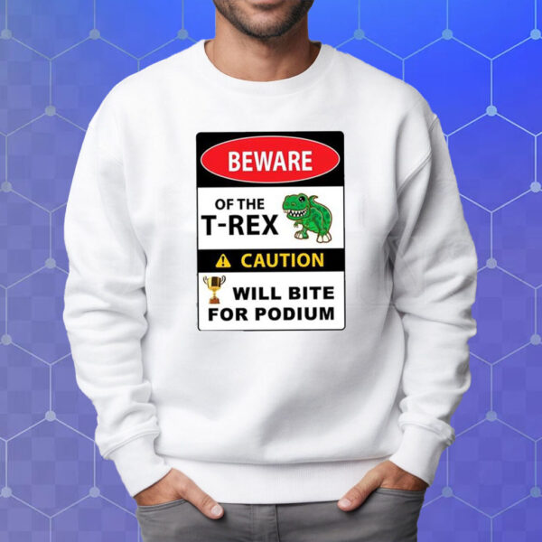 Beware Of The T-Rex Caution Will Bite For Podium Shirt Sweatshirt