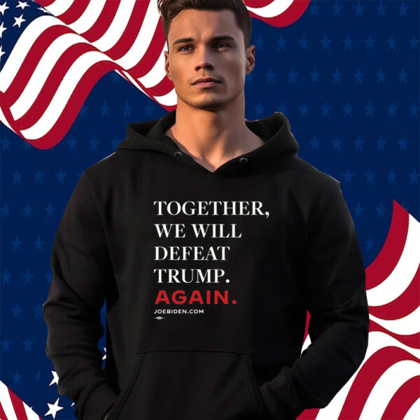 Biden – Together, We Will Defeat Trump Again Hoodie 2024 Shirt