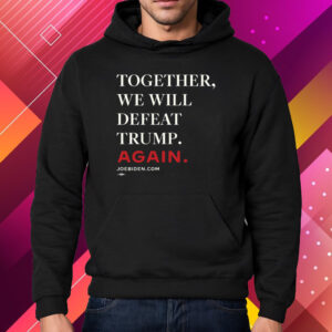 Biden – Together, We Will Defeat Trump Again Shirt Hoodie