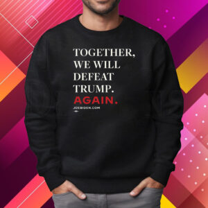 Biden – Together, We Will Defeat Trump Again Shirt Sweatshirt