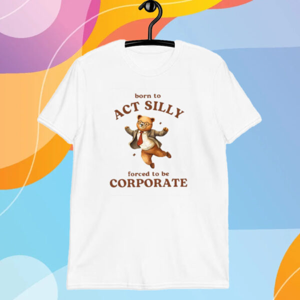 Born To Act Silly Forced To Be Corporate Bear T-Shirt