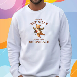 Born To Act Silly Forced To Be Corporate Bear T-Shirt Sweatshirt