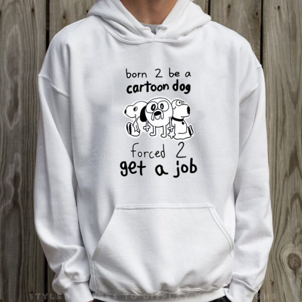 Born To Be A Cartoon Dog Forced Get A Job T-Shirt Hoodie