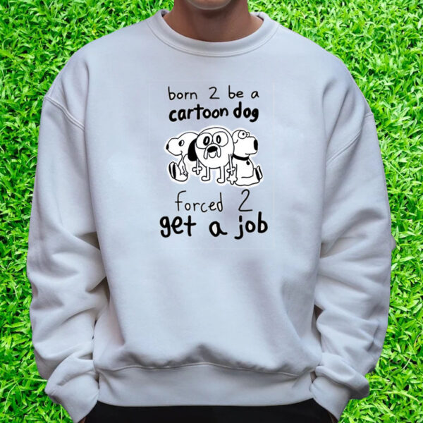 Born To Be A Cartoon Dog Forced Get A Job T-Shirt Sweatshirt