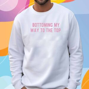 Bottoming My Way To The Top Shirt