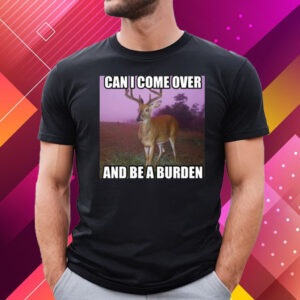 Can I Come Over And Be A Burden T-Shirt