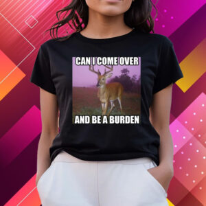 Can I Come Over And Be A Burden T-Shirts