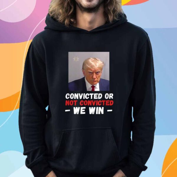 Convicted Or Not Convicted Trump We Win 2024 Shirt