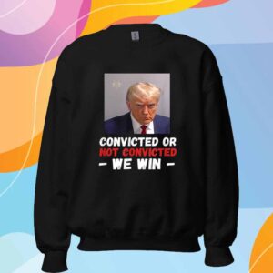 Convicted Or Not Convicted Trump We Win 2024 Shirt