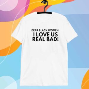 Dear Black Women I Love Us Real Bad T-Shirt