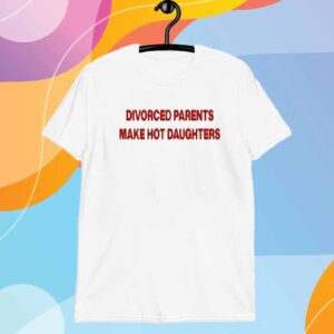 Divorced Parents Make Hot Daughters T-Shirt