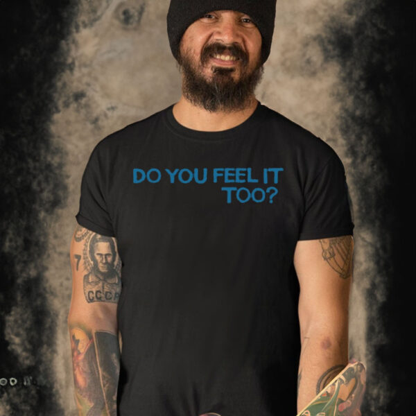 Do You Feel It Too T Shirt