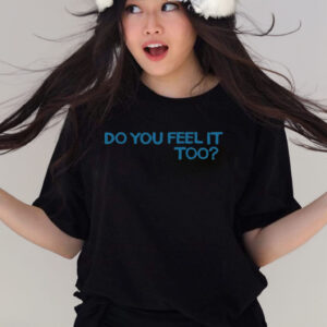 Do You Feel It Too T Shirts