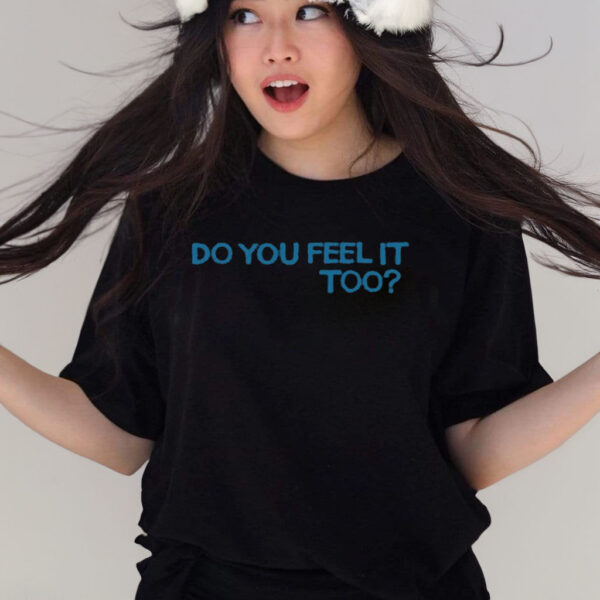 Do You Feel It Too T Shirts