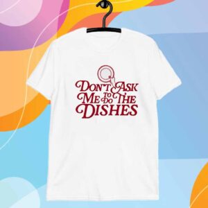 Don't Ask Me To Do The Dishes T-Shirt