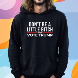 Don't Be A Little Bitch 2024 Vote Trump Shirt