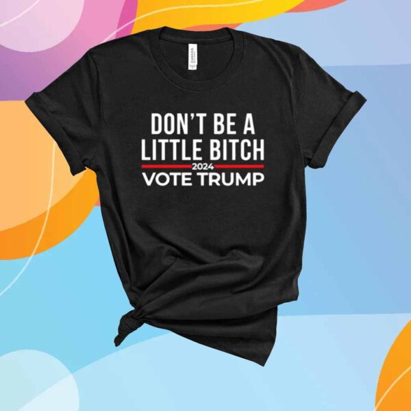 Don't Be A Little Bitch 2024 Vote Trump Shirt