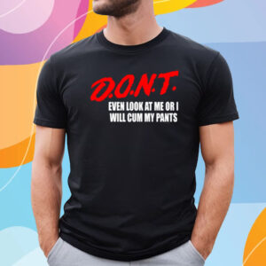 Dont Even Look At Me Or I Will Cum My Pants Tee Shirt
